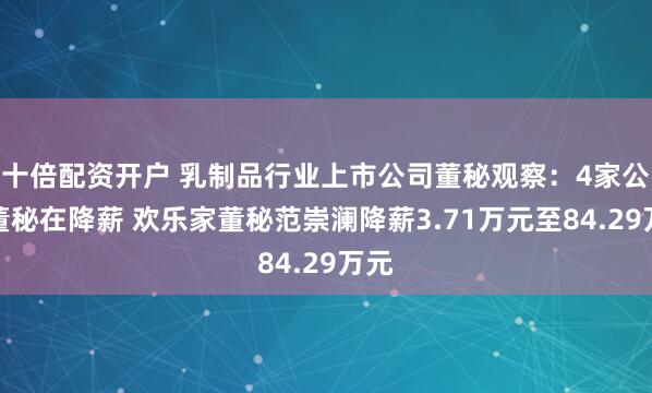 十倍配资开户 乳制品行业上市公司董秘观察：4家公司董秘在降薪 欢乐家董秘范崇澜降薪3.71万元至84.29万元