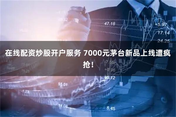 在线配资炒股开户服务 7000元茅台新品上线遭疯抢！