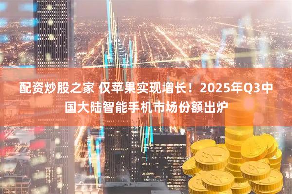 配资炒股之家 仅苹果实现增长！2025年Q3中国大陆智能手机市场份额出炉