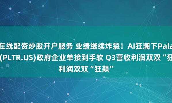 在线配资炒股开户服务 业绩继续炸裂！AI狂潮下Palantir(PLTR.US)政府企业单接到手软 Q3营收利润双双“狂飙”