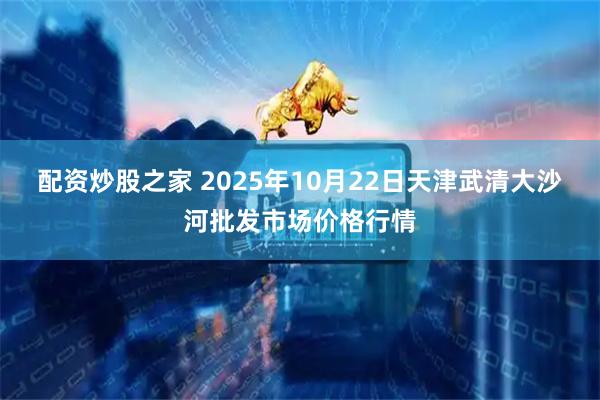 配资炒股之家 2025年10月22日天津武清大沙河批发市场价格行情
