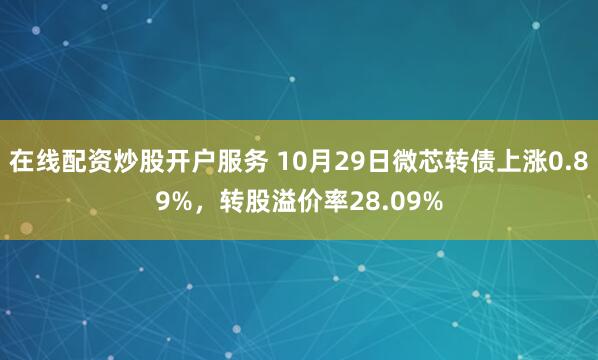 在线配资炒股开户服务 10月29日微芯转债上涨0.89%,转股溢价率28.09%