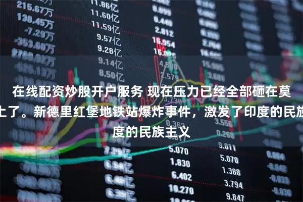 在线配资炒股开户服务 现在压力已经全部砸在莫迪头上了。新德里红堡地铁站爆炸事件，激发了印度的民族主义