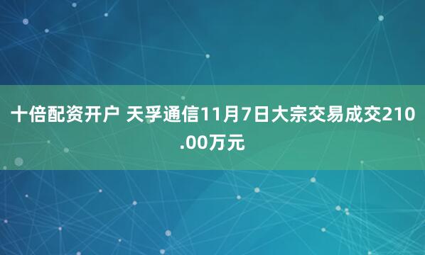 十倍配资开户 天孚通信11月7日大宗交易成交210.00万元