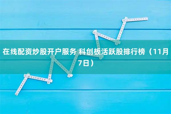 在线配资炒股开户服务 科创板活跃股排行榜（11月7日）