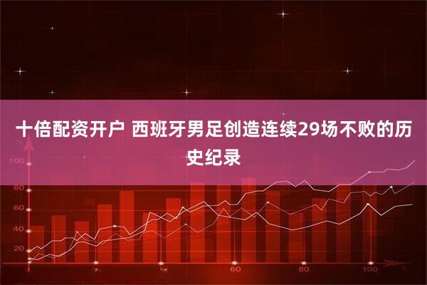 十倍配资开户 西班牙男足创造连续29场不败的历史纪录