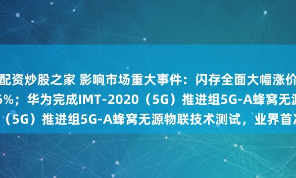 配资炒股之家 影响市场重大事件：闪存全面大幅涨价，最高涨幅达38.46%；华为完成IMT-2020（5G）推进组5G-A蜂窝无源物联技术测试，业界首次