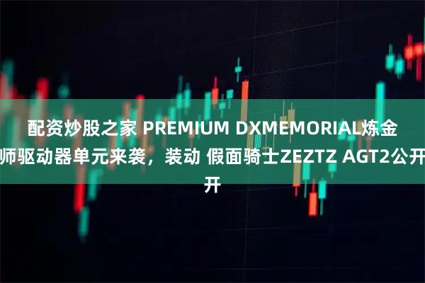 配资炒股之家 PREMIUM DXMEMORIAL炼金师驱动器单元来袭,装动 假面骑士ZEZTZ AGT2公开