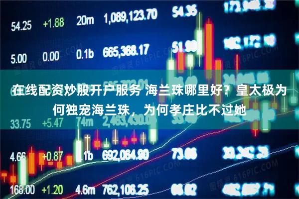 在线配资炒股开户服务 海兰珠哪里好？皇太极为何独宠海兰珠，为何孝庄比不过她