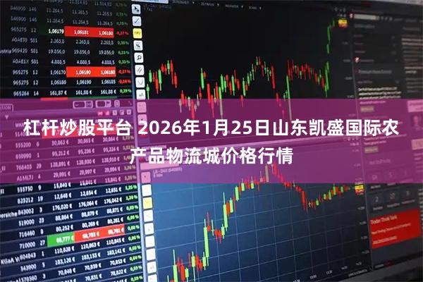 杠杆炒股平台 2026年1月25日山东凯盛国际农产品物流城价格行情