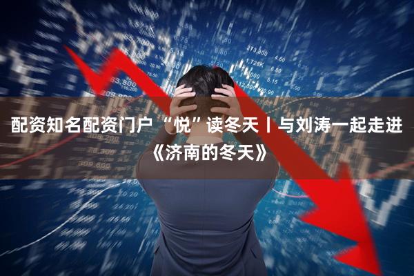 配资知名配资门户 “悦”读冬天丨与刘涛一起走进《济南的冬天》