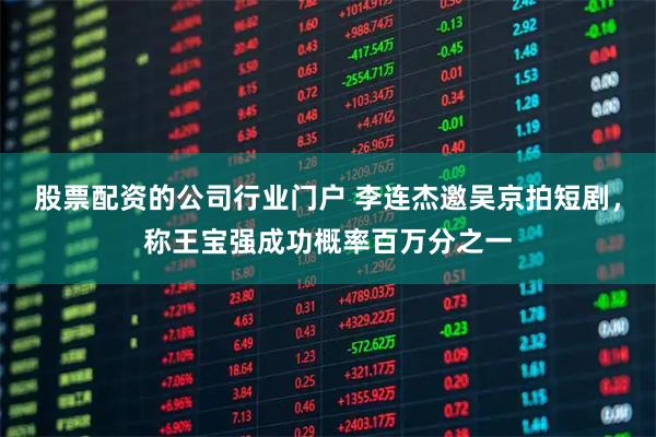 股票配资的公司行业门户 李连杰邀吴京拍短剧,称王宝强成功概率百万分之一