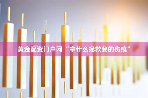 黄金配资门户网 “拿什么拯救我的伤痕”