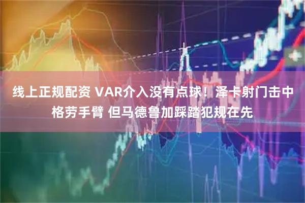 线上正规配资 VAR介入没有点球！泽卡射门击中格劳手臂 但马德鲁加踩踏犯规在先