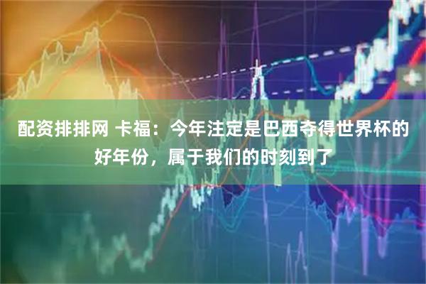 配资排排网 卡福：今年注定是巴西夺得世界杯的好年份，属于我们的时刻到了