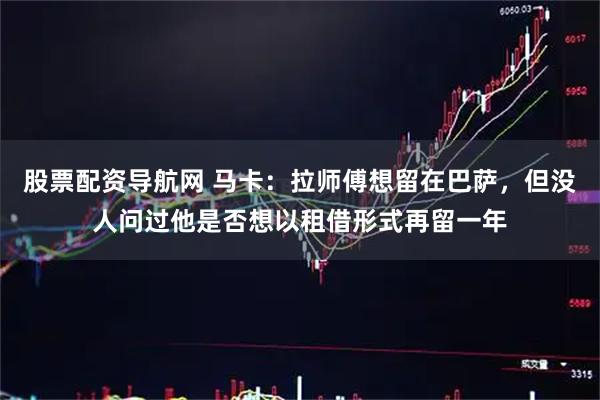 股票配资导航网 马卡：拉师傅想留在巴萨，但没人问过他是否想以租借形式再留一年