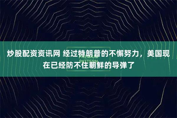 炒股配资资讯网 经过特朗普的不懈努力，美国现在已经防不住朝鲜的导弹了