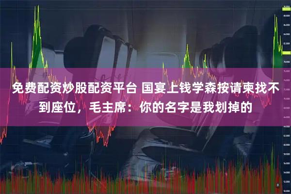 免费配资炒股配资平台 国宴上钱学森按请柬找不到座位，毛主席：你的名字是我划掉的