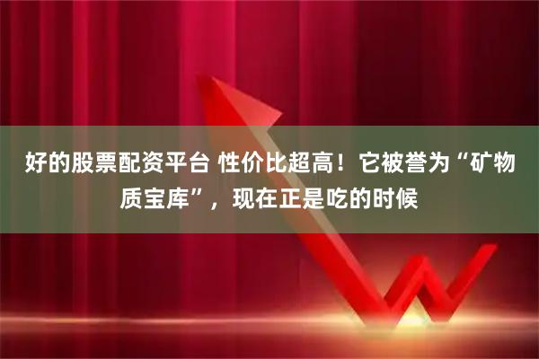 好的股票配资平台 性价比超高！它被誉为“矿物质宝库”，现在正是吃的时候