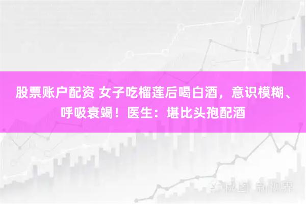 股票账户配资 女子吃榴莲后喝白酒，意识模糊、呼吸衰竭！医生：堪比头孢配酒