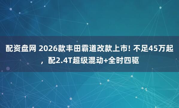 配资盘网 2026款丰田霸道改款上市! 不足45万起，配2.4T超级混动+全时四驱