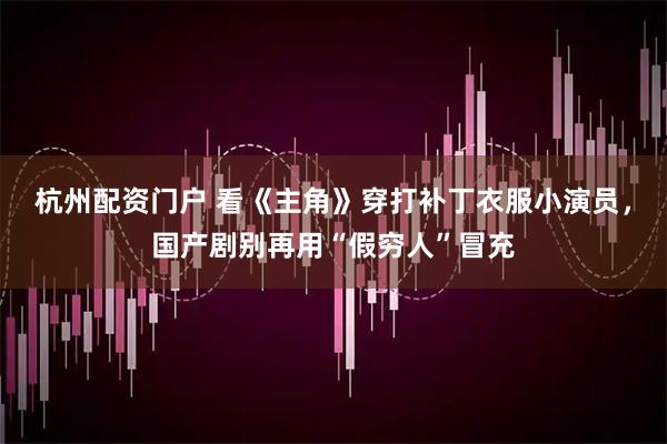 杭州配资门户 看《主角》穿打补丁衣服小演员，国产剧别再用“假穷人”冒充