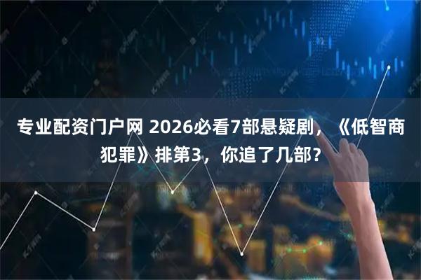 专业配资门户网 2026必看7部悬疑剧，《低智商犯罪》排第3，你追了几部？