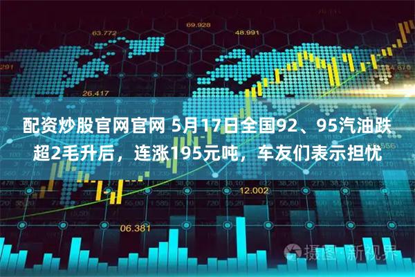 配资炒股官网官网 5月17日全国92、95汽油跌超2毛升后，连涨195元吨，车友们表示担忧