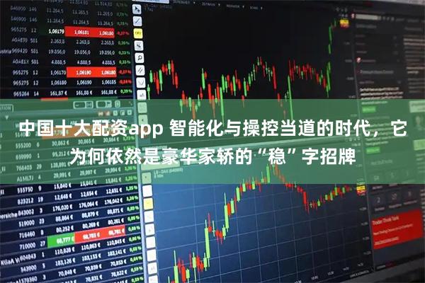中国十大配资app 智能化与操控当道的时代，它为何依然是豪华家轿的“稳”字招牌