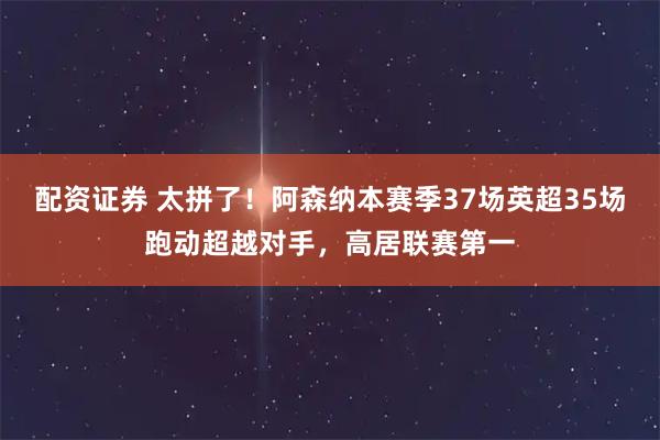 配资证券 太拼了！阿森纳本赛季37场英超35场跑动超越对手，高居联赛第一