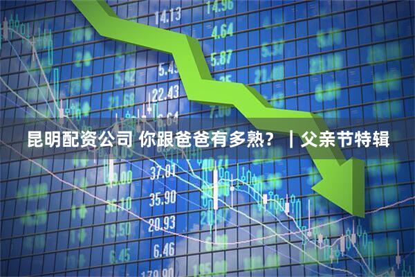 昆明配资公司 你跟爸爸有多熟？｜父亲节特辑