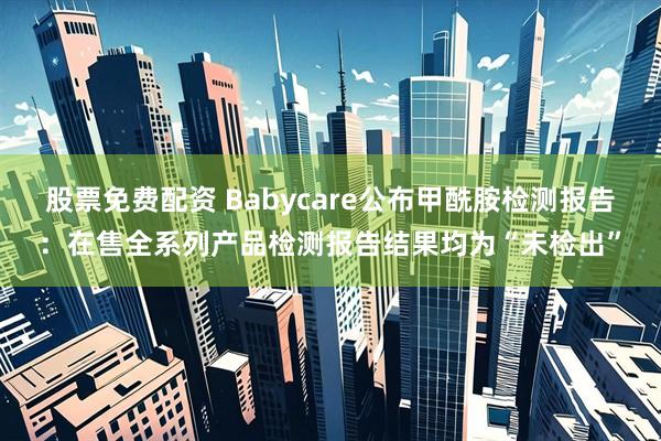 股票免费配资 Babycare公布甲酰胺检测报告：在售全系列产品检测报告结果均为“未检出”