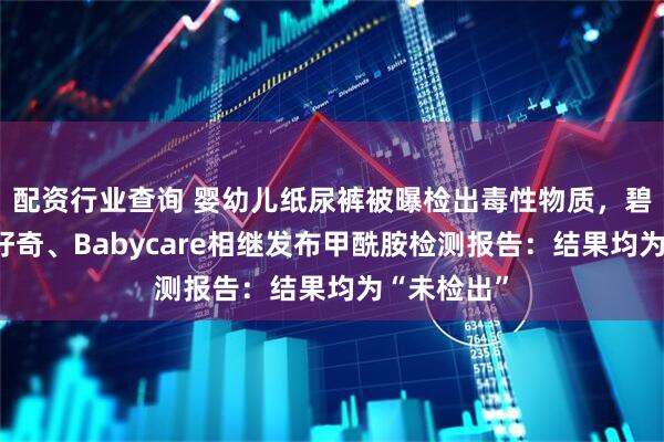 配资行业查询 婴幼儿纸尿裤被曝检出毒性物质，碧芭宝贝、好奇、Babycare相继发布甲酰胺检测报告：结果均为“未检出”