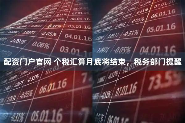 配资门户官网 个税汇算月底将结束，税务部门提醒