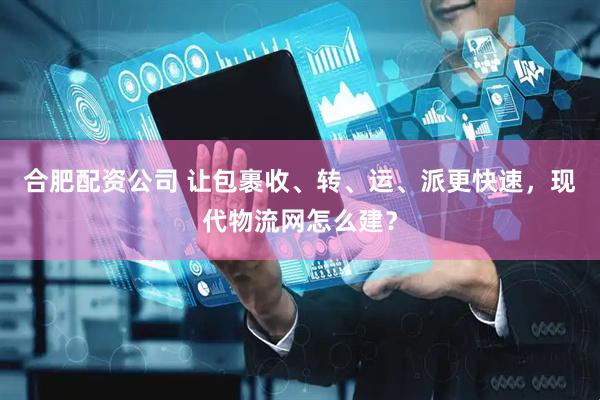 合肥配资公司 让包裹收、转、运、派更快速，现代物流网怎么建？